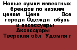 Новые сумки известных брендов по низким ценам › Цена ­ 2 000 - Все города Одежда, обувь и аксессуары » Аксессуары   . Тверская обл.,Удомля г.